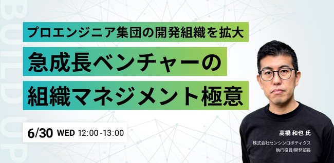 【6/30(水)開催ウェビナー】「プロエンジニア集団の開発組織を拡大 急成長ベンチャーの組織マネジメント極意」